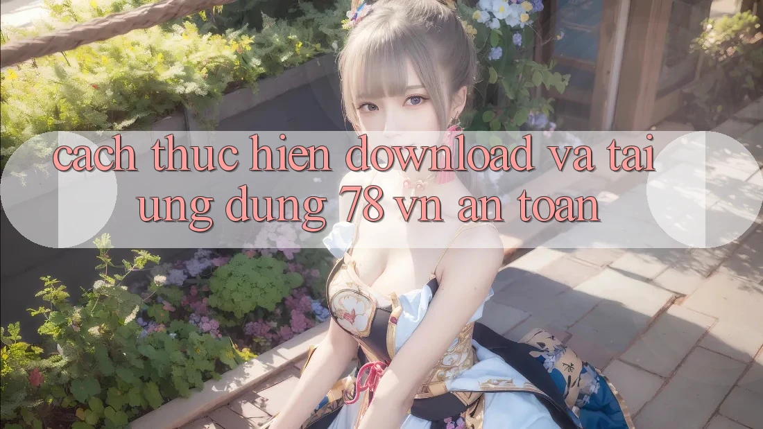 Cách thực hiện Download Và Tải Ứng Dụng 78 vn An Toàn