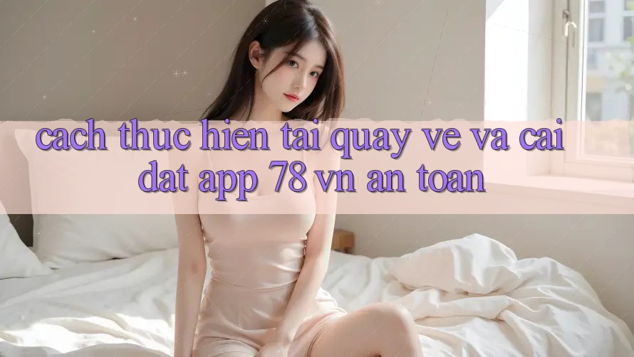 Cách thực hiện Tải quay về Và Cài Đặt App 78 vn An Toàn