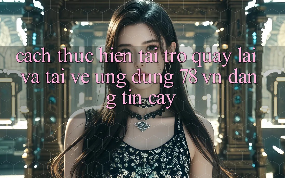 Cách thực hiện Tải trở quay lại Và Tải về Ứng Dụng 78 vn Đáng tin cậy