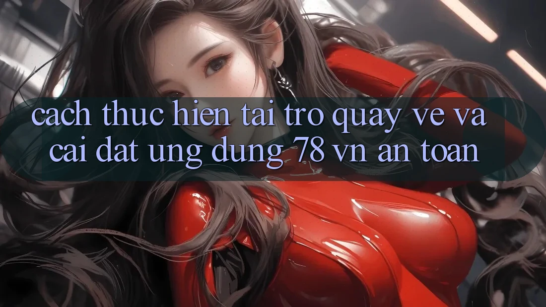 Cách thực hiện Tải trở quay về Và Cài Đặt Ứng Dụng 78 vn An Toàn