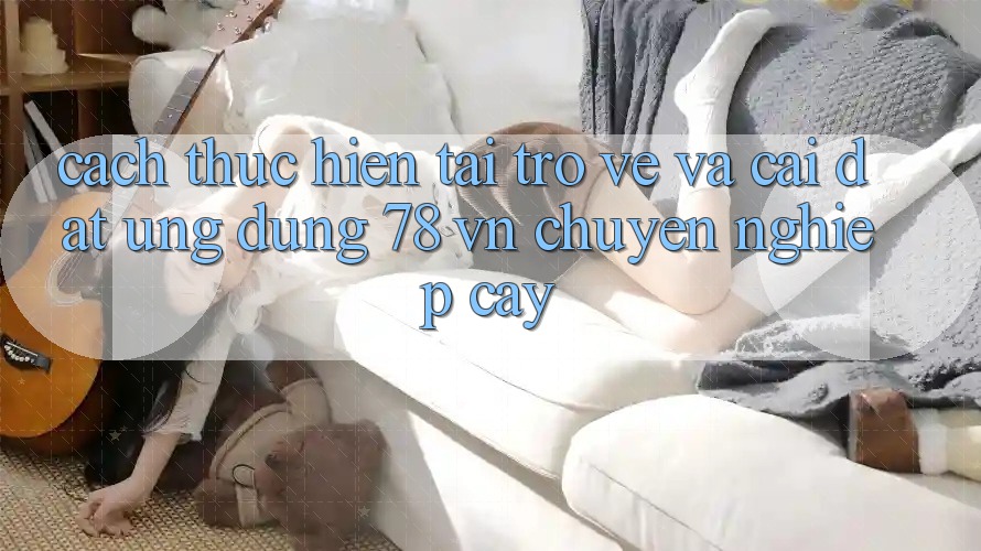Cách thực hiện Tải trở về Và Cài Đặt Ứng dụng 78 vn Chuyên nghiệp cậy