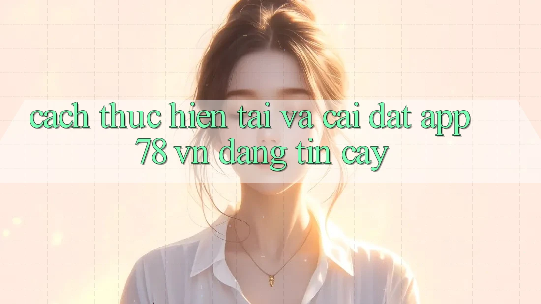 Cách thực hiện Tải Và Cài Đặt App 78 vn Đáng tin cậy