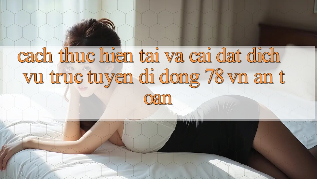 Cách thực hiện Tải Và Cài Đặt Dịch vụ trực tuyến di động 78 vn An Toàn