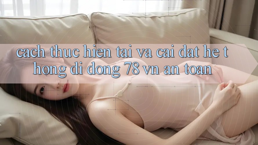 Cách thực hiện Tải Và Cài Đặt Hệ thống di động 78 vn An Toàn