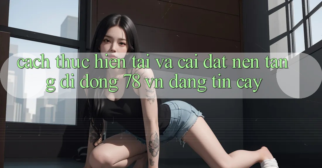 Cách thực hiện Tải Và Cài Đặt Nền tảng di động 78 vn Đáng tin cậy