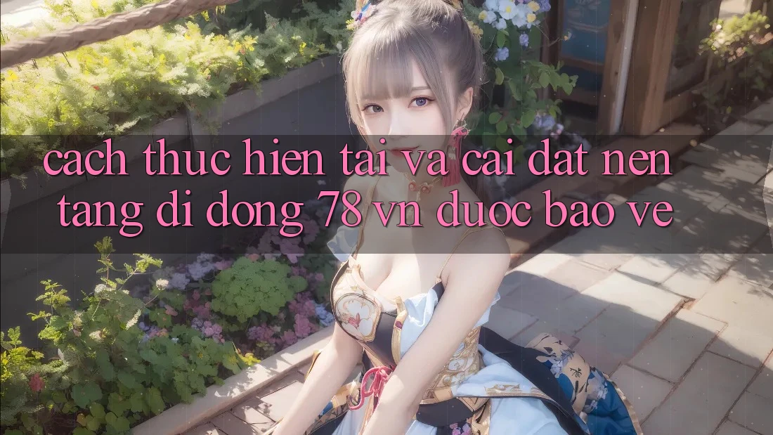 Cách thực hiện Tải Và Cài Đặt Nền tảng di động 78 vn Được bảo vệ