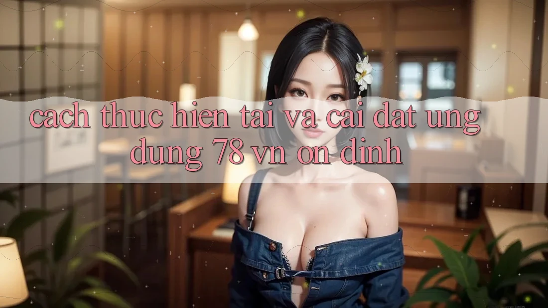 Cách thực hiện Tải Và Cài Đặt Ứng Dụng 78 vn Ổn định Cách thực hiện Tải Và Cài Đặt Ứng Dụng 78 vn Ổn định