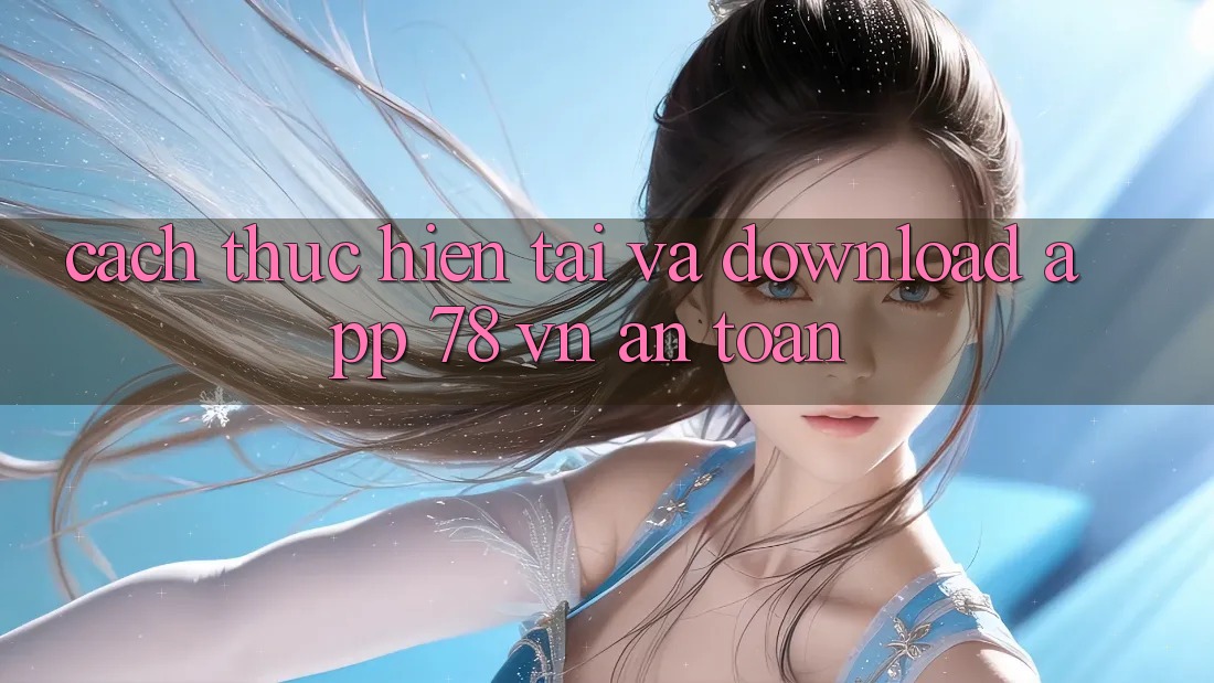Cách thực hiện Tải Và Download App 78 vn An Toàn
