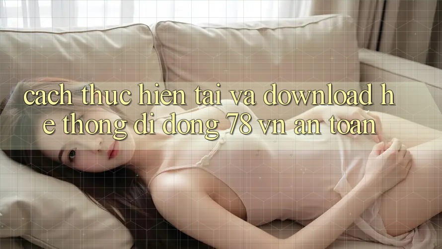 Cách thực hiện Tải Và Download Hệ thống di động 78 vn An Toàn