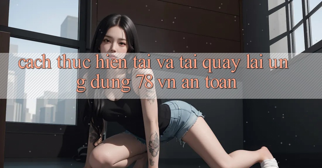 Cách thực hiện Tải Và Tải quay lại Ứng Dụng 78 vn An Toàn