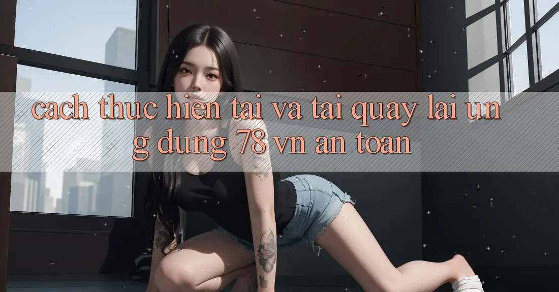Cách thực hiện Tải Và Tải quay lại Ứng Dụng 78 vn An Toàn