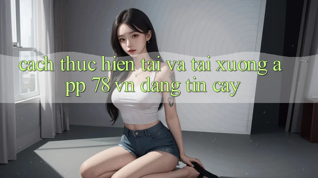 Cách thực hiện Tải Và Tải xuống App 78 vn Đáng tin cậy