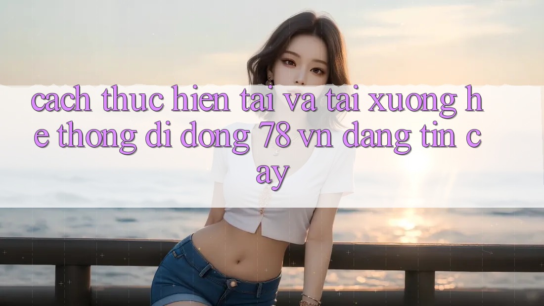 Cách thực hiện Tải Và Tải xuống Hệ thống di động 78 vn Đáng tin cậy