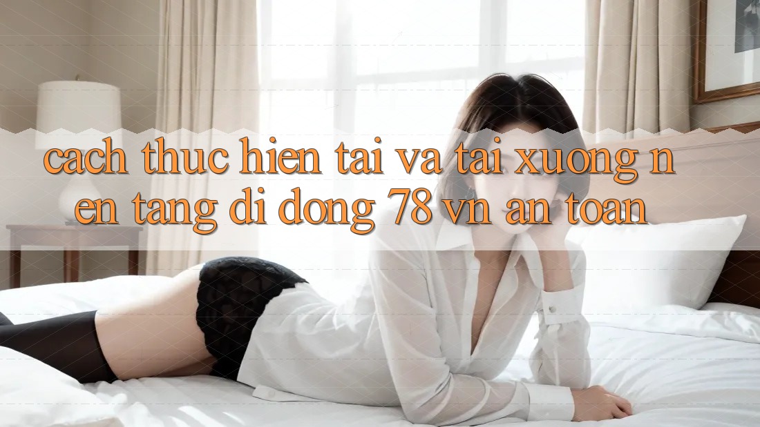 Cách thực hiện Tải Và Tải xuống Nền tảng di động 78 vn An Toàn