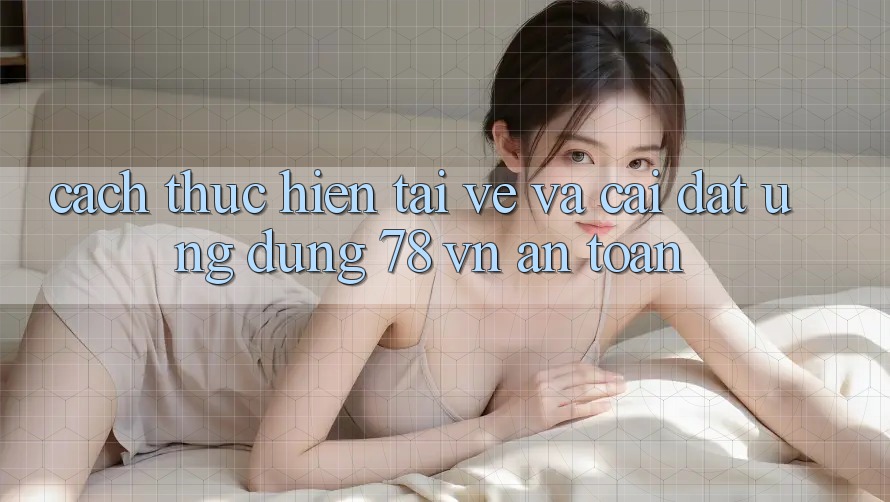 Cách thực hiện Tải về Và Cài Đặt Ứng Dụng 78 vn An Toàn