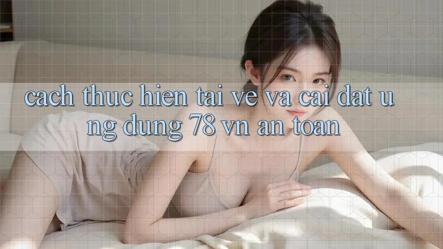 Cách thực hiện Tải về Và Cài Đặt Ứng Dụng 78 vn An Toàn Cách thực hiện Tải về Và Cài Đặt Ứng Dụng 78 vn An Toàn