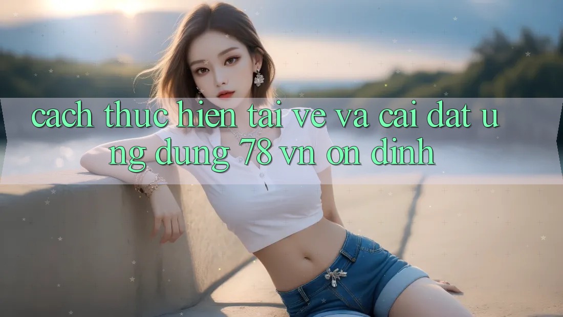 Cách thực hiện Tải về Và Cài Đặt Ứng Dụng 78 vn Ổn định