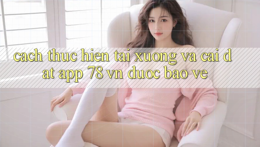 Cách thực hiện Tải xuống Và Cài Đặt App 78 vn Được bảo vệ