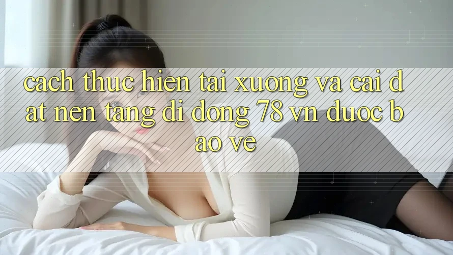 Cách thực hiện Tải xuống Và Cài Đặt Nền tảng di động 78 vn Được bảo vệ