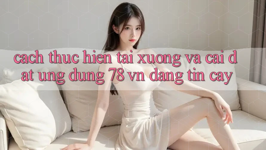 Cách thực hiện Tải xuống Và Cài Đặt Ứng Dụng 78 vn Đáng tin cậy Cách thực hiện Tải xuống Và Cài Đặt Ứng Dụng 78 vn Đáng tin cậy