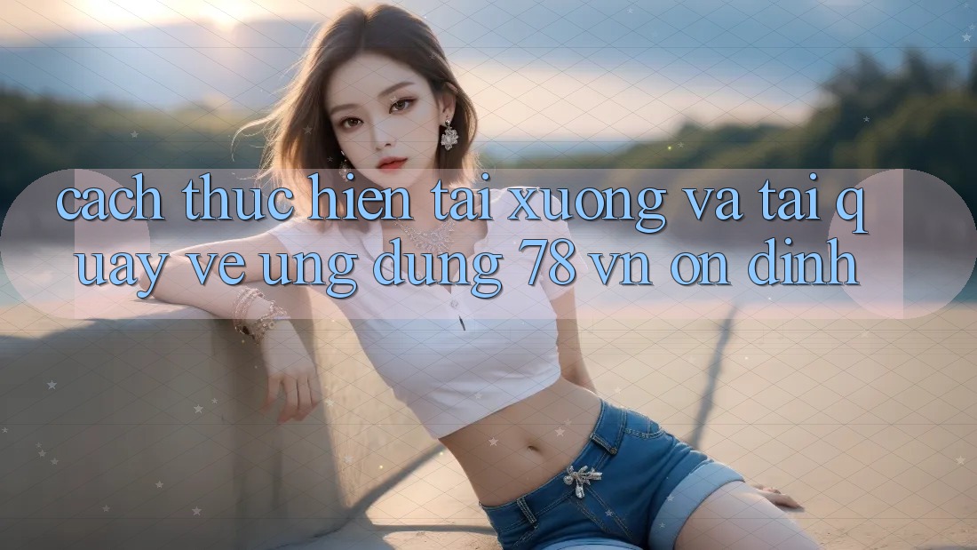 Cách thực hiện Tải xuống Và Tải quay về Ứng Dụng 78 vn Ổn định Cách thực hiện Tải xuống Và Tải quay về Ứng Dụng 78 vn Ổn định