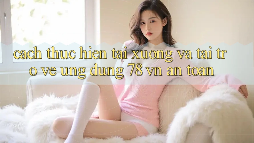 Cách thực hiện Tải xuống Và Tải trở về Ứng Dụng 78 vn An Toàn