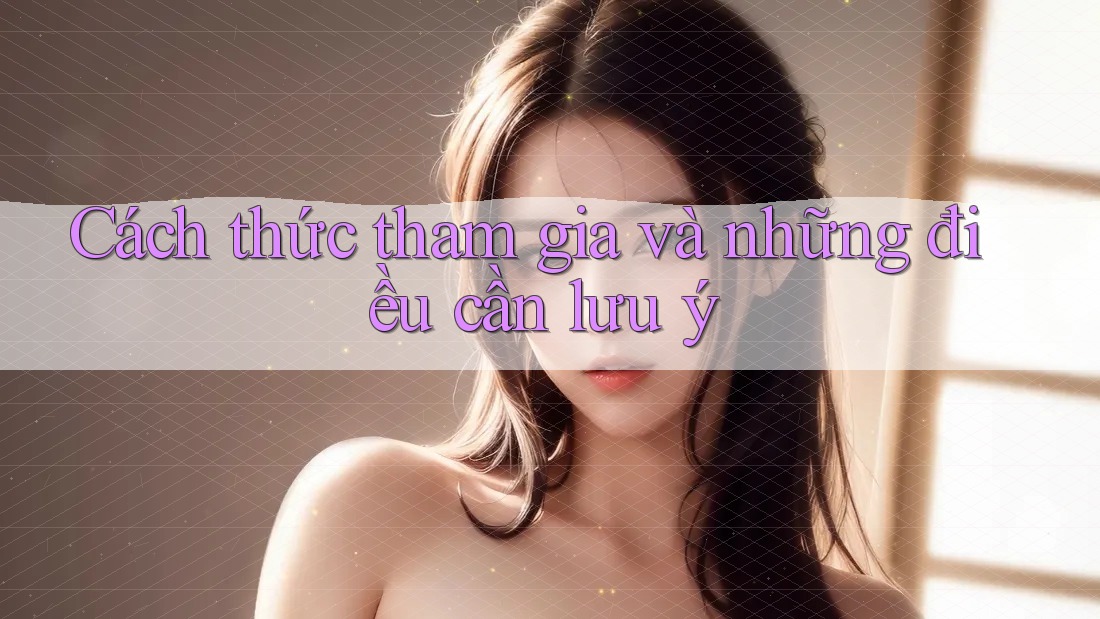Cách thức tham gia và những điều cần lưu ý Cách thức tham gia và những điều cần lưu ý