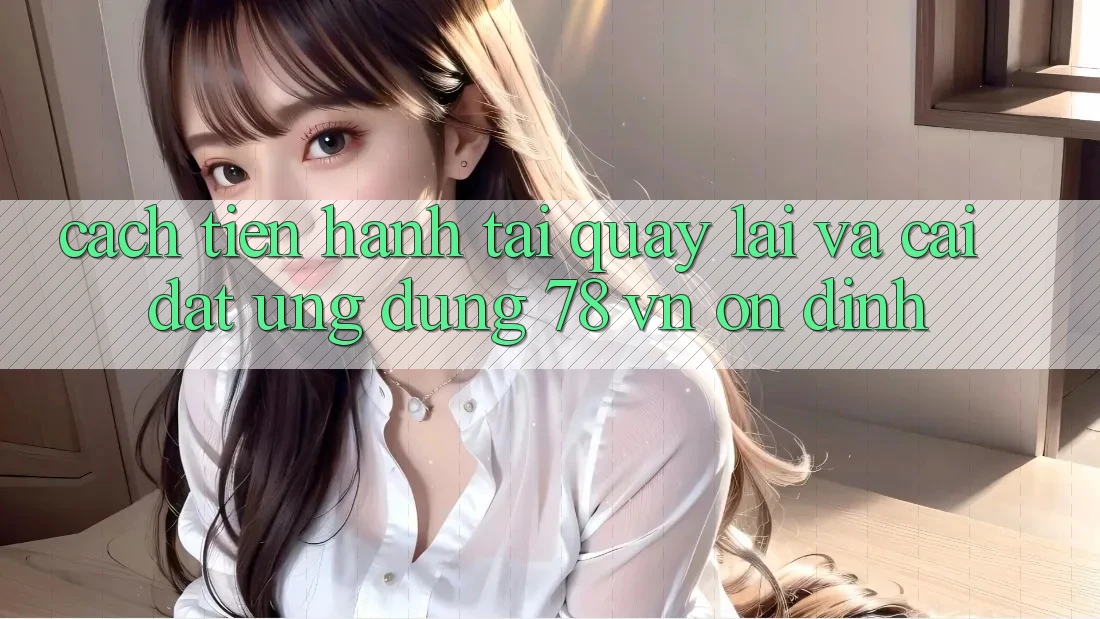 Cách tiến hành Tải quay lại Và Cài Đặt Ứng Dụng 78 vn Ổn định
