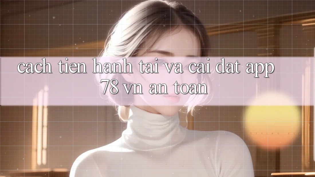 Cách tiến hành Tải Và Cài Đặt App 78 vn An Toàn
