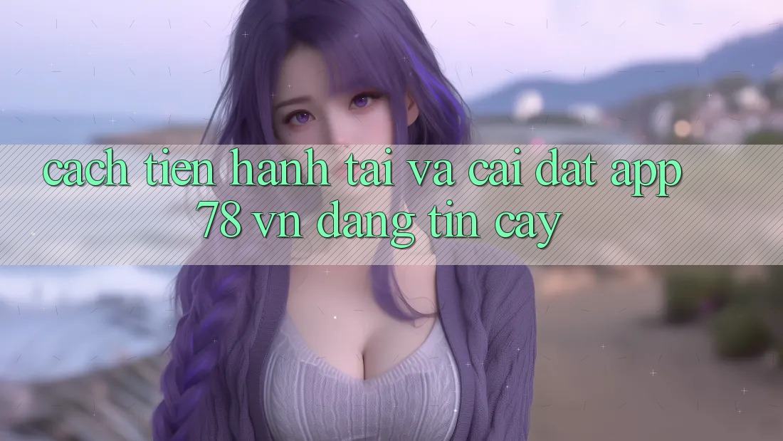 Cách tiến hành Tải Và Cài Đặt App 78 vn Đáng tin cậy