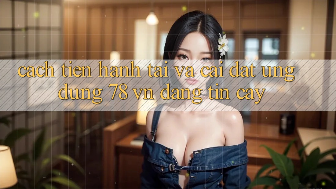 Cách tiến hành Tải Và Cài Đặt Ứng Dụng 78 vn Đáng tin cậy