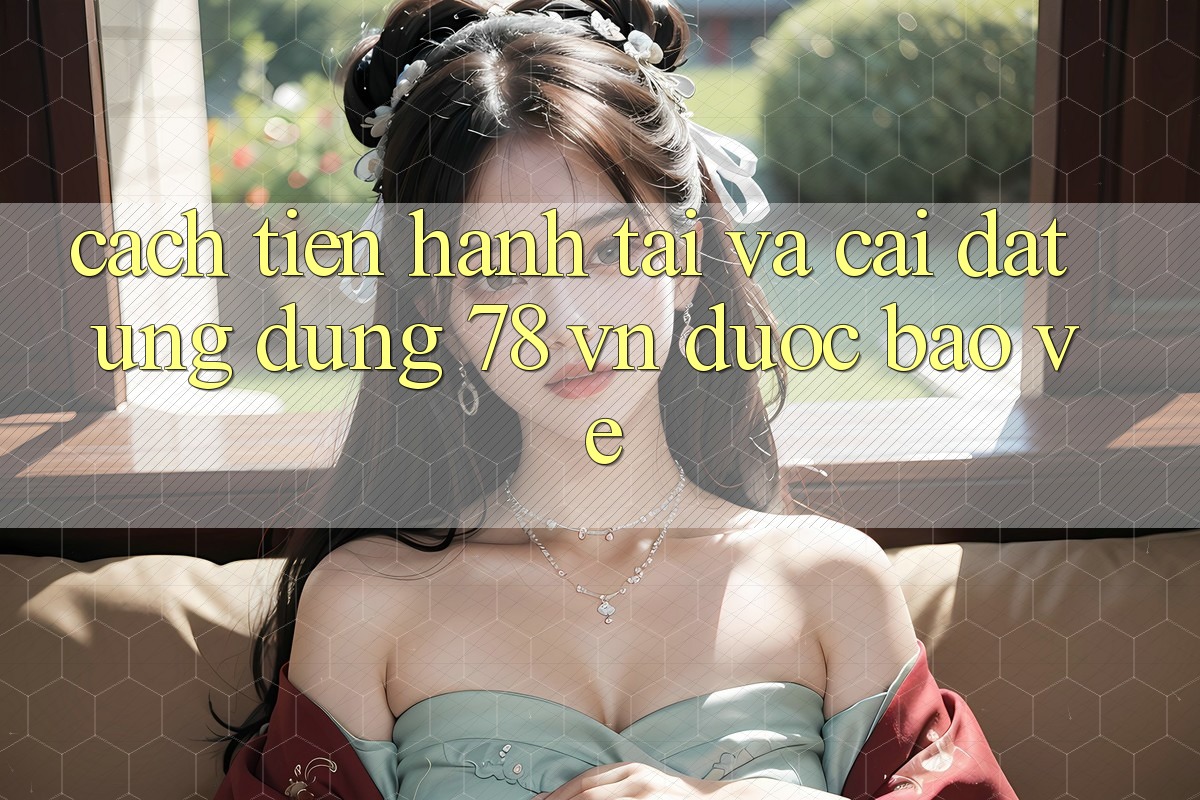 Cách tiến hành Tải Và Cài Đặt Ứng Dụng 78 vn Được bảo vệ