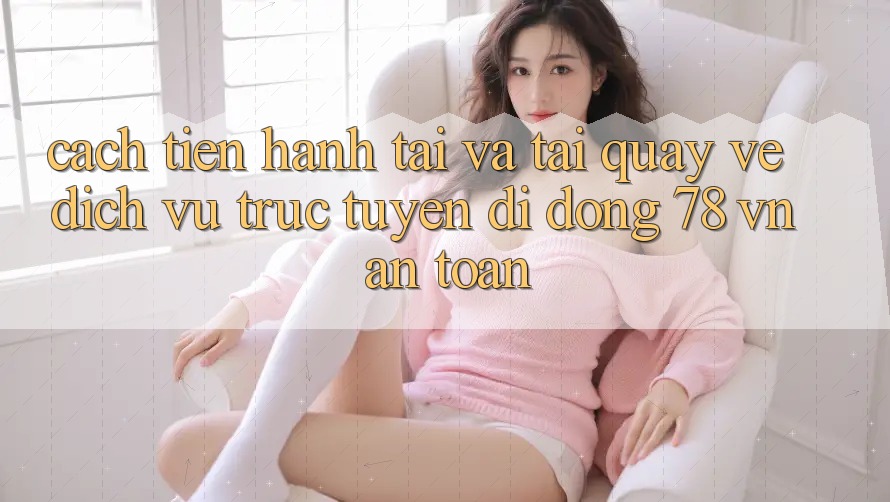 Cách tiến hành Tải Và Tải quay về Dịch vụ trực tuyến di động 78 vn An Toàn