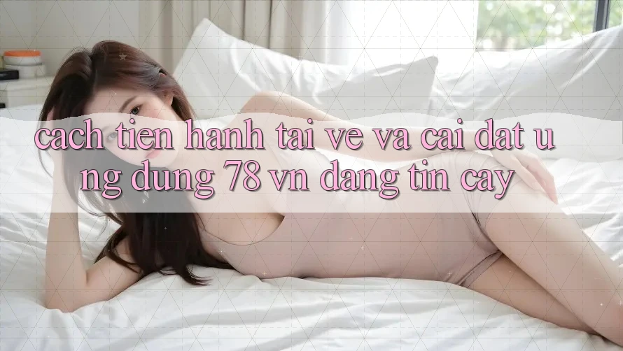 Cách tiến hành Tải về Và Cài Đặt Ứng Dụng 78 vn Đáng tin cậy
