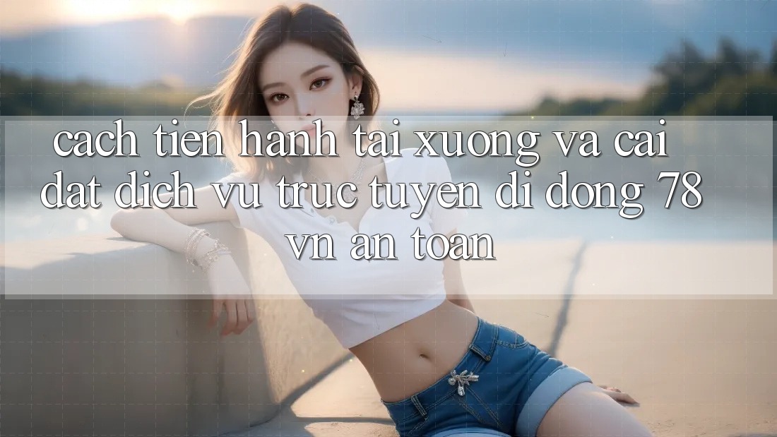Cách tiến hành Tải xuống Và Cài Đặt Dịch vụ trực tuyến di động 78 vn An Toàn