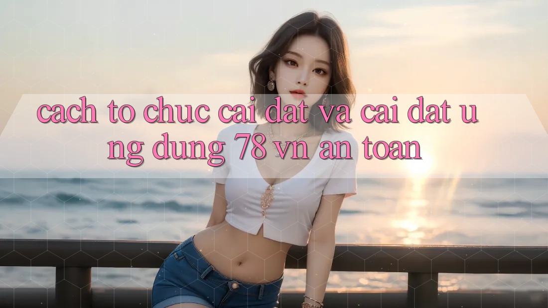 Cách tổ chức Cài đặt Và Cài Đặt Ứng Dụng 78 vn An Toàn