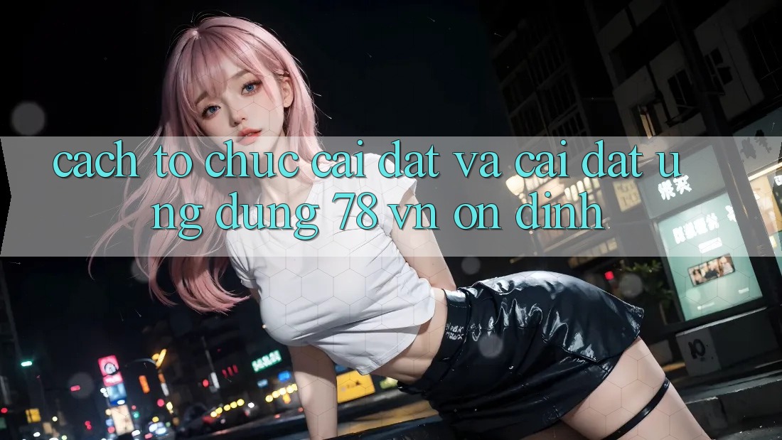 Cách tổ chức Cài đặt Và Cài Đặt Ứng Dụng 78 vn Ổn định