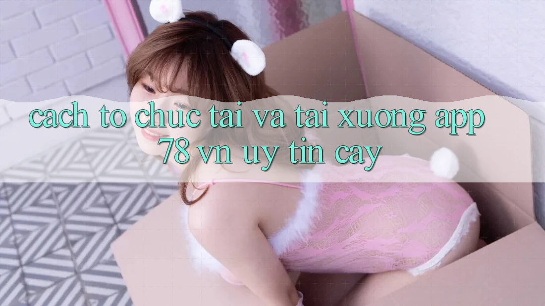 Cách tổ chức Tải Và Tải xuống App 78 vn Uy tín cậy