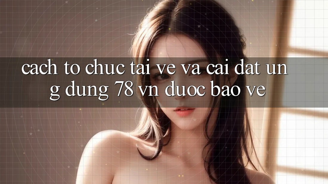 Cách tổ chức Tải về Và Cài Đặt Ứng Dụng 78 vn Được bảo vệ