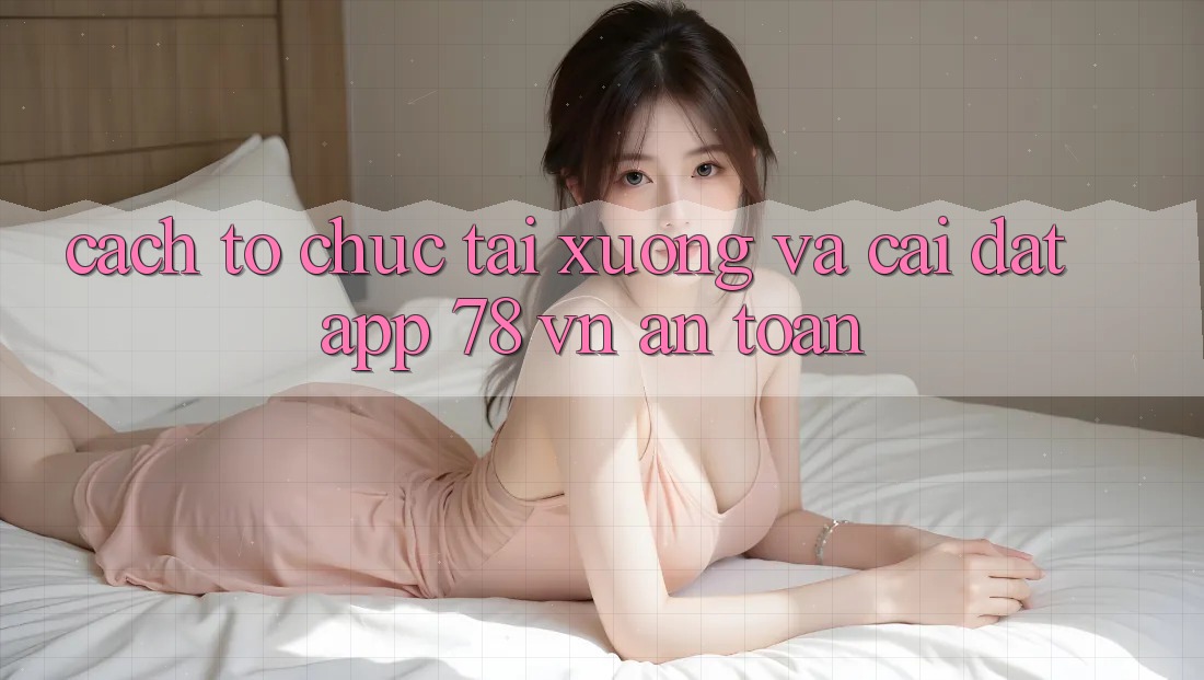 Cách tổ chức Tải xuống Và Cài Đặt App 78 vn An Toàn