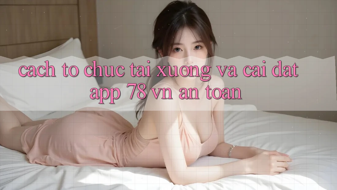 Cách tổ chức Tải xuống Và Cài Đặt App 78 vn An Toàn