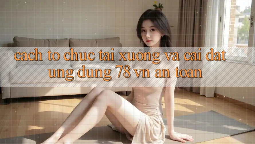 Cách tổ chức Tải xuống Và Cài Đặt Ứng Dụng 78 vn An Toàn