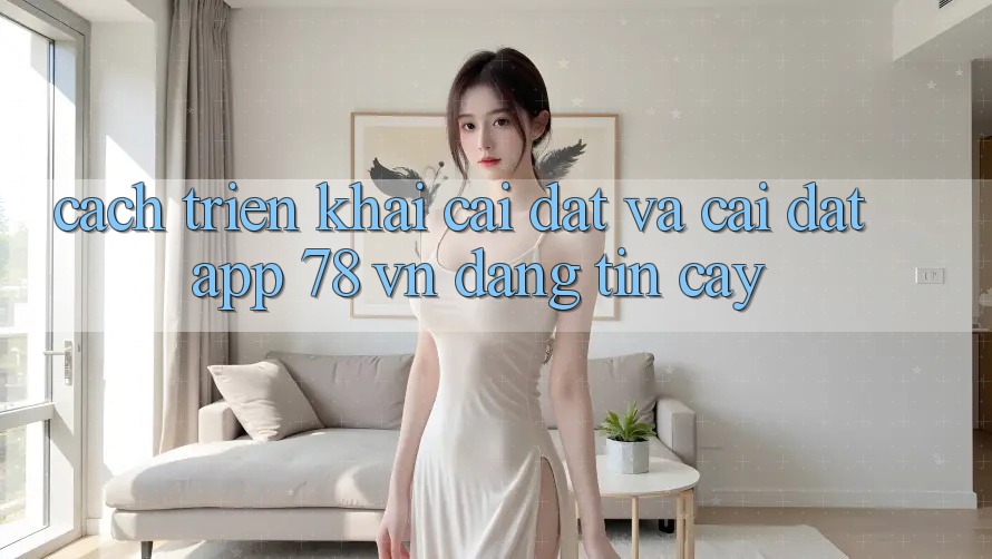 Cách triển khai Cài đặt Và Cài Đặt App 78 vn Đáng tin cậy