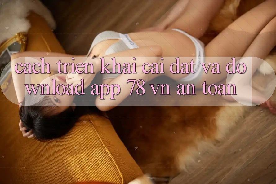 Cách triển khai Cài đặt Và Download App 78 vn An Toàn