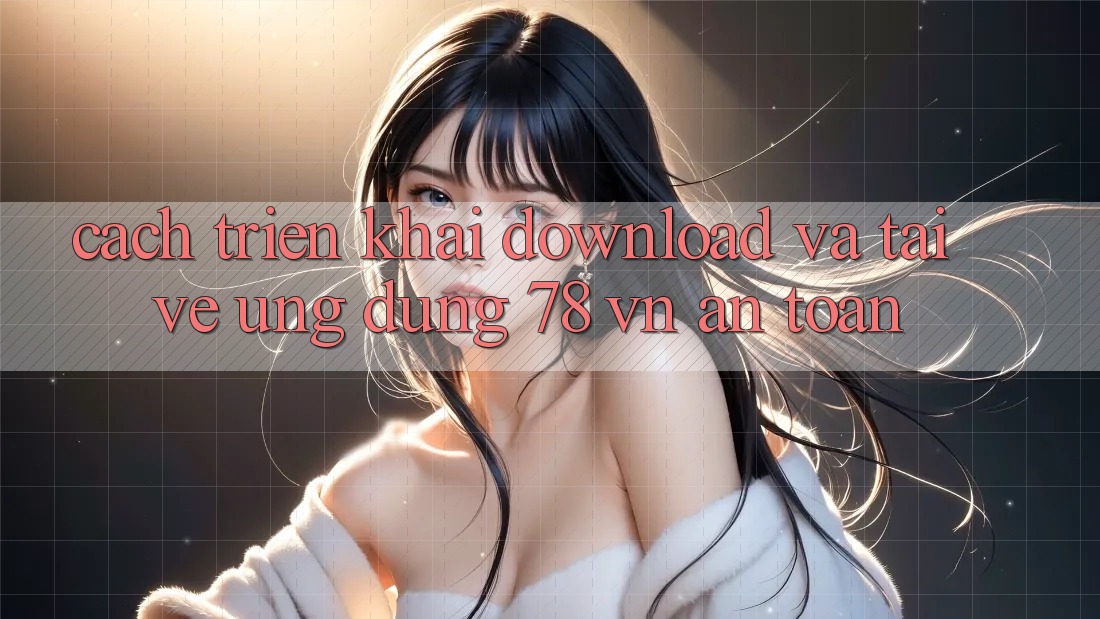 Cách triển khai Download Và Tải về Ứng Dụng 78 vn An Toàn