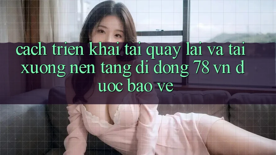Cách triển khai Tải quay lại Và Tải xuống Nền tảng di động 78 vn Được bảo vệ