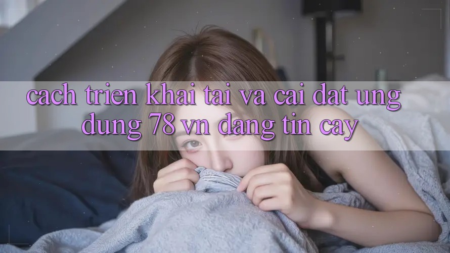 Cách triển khai Tải Và Cài Đặt Ứng Dụng 78 vn Đáng tin cậy
