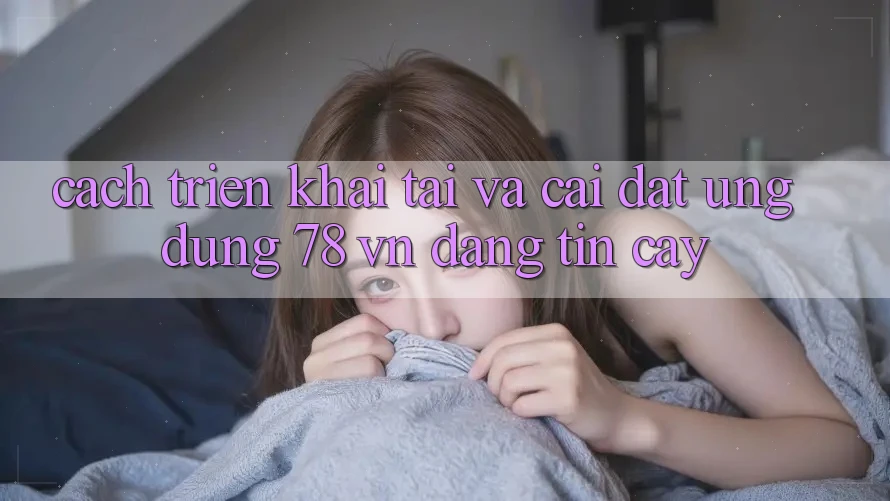 Cách triển khai Tải Và Cài Đặt Ứng Dụng 78 vn Đáng tin cậy