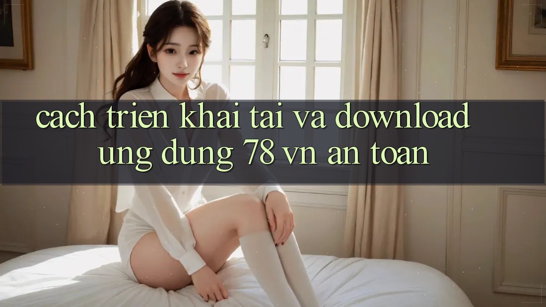 Cách triển khai Tải Và Download Ứng Dụng 78 vn An toàn Cách triển khai Tải Và Download Ứng Dụng 78 vn An toàn