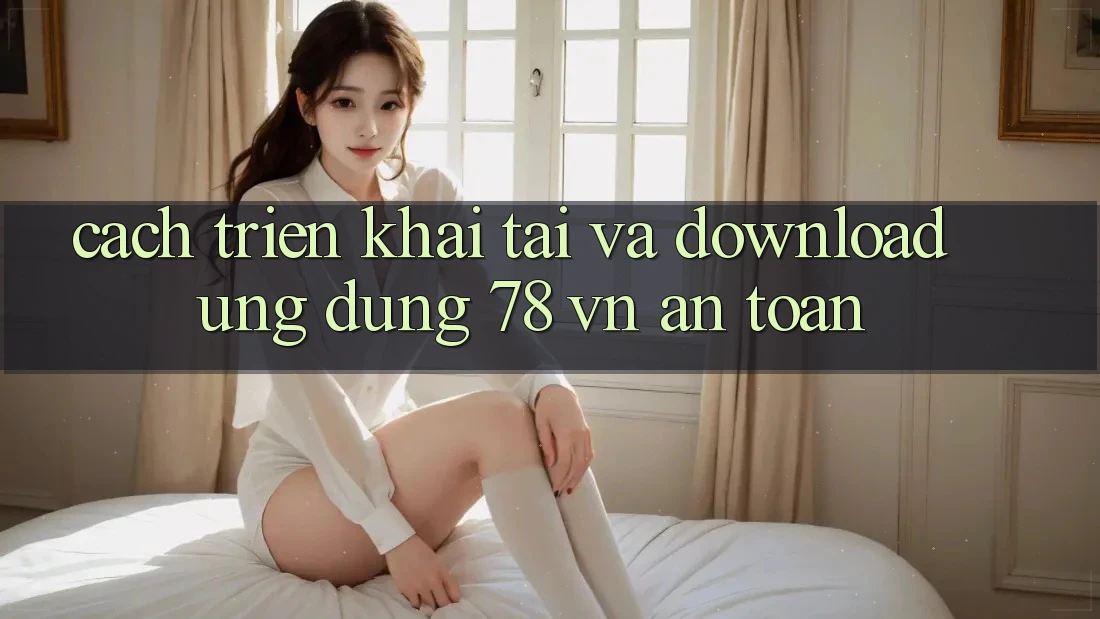 Cách triển khai Tải Và Download Ứng Dụng 78 vn An Toàn